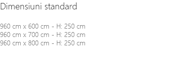 Dimensiuni standard 960 cm x 600 cm - H: 250 cm 960 cm x 700 cm - H: 250 cm 960 cm x 800 cm - H: 250 cm 