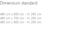 Dimensiuni standard 480 cm x 600 cm - H: 285 cm 480 cm x 700 cm - H: 285 cm 480 cm x 800 cm - H: 285 cm 