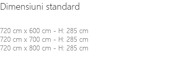 Dimensiuni standard 720 cm x 600 cm - H: 285 cm 720 cm x 700 cm - H: 285 cm 720 cm x 800 cm - H: 285 cm 
